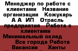 Менеджер по работе с клиентами › Название организации ­ Кожукарь А.А, ИП › Отрасль предприятия ­ Работа с клиентами › Минимальный оклад ­ 18 000 - Все города Работа » Вакансии   . Ханты-Мансийский,Белоярский г.